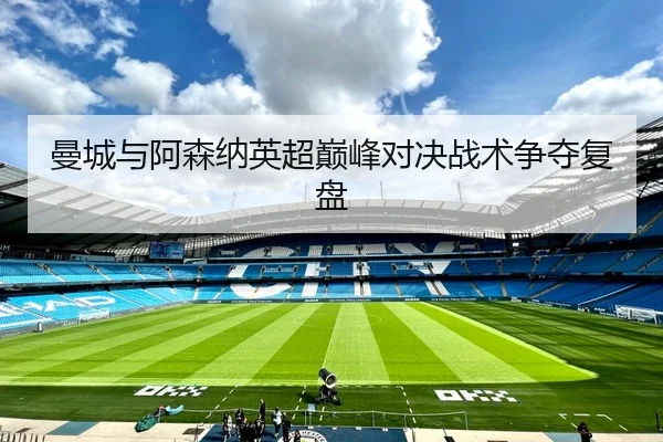曼城与阿森纳英超巅峰对决战术争夺复盘